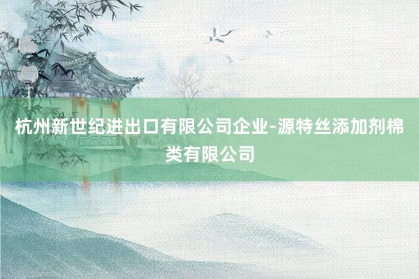 杭州新世纪进出口有限公司企业-源特丝添加剂棉类有限公司