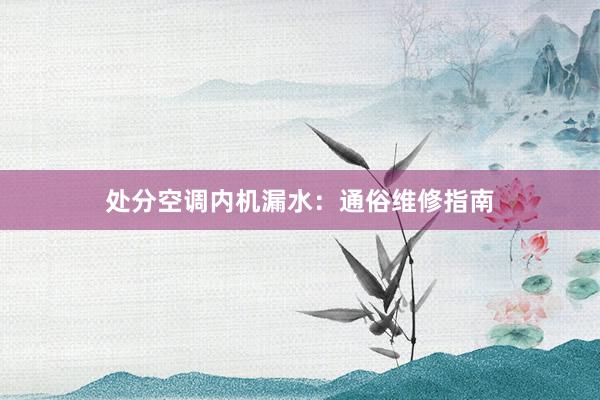 处分空调内机漏水：通俗维修指南