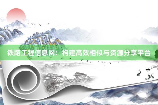 铁路工程信息网：构建高效相似与资源分享平台